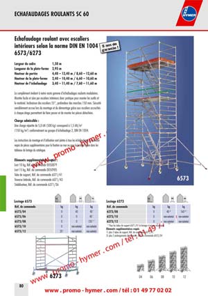 80 
6573 
6273 
5 ans de 
garantie ! 
* Pour les tubes de support 6071/41 le lestage n&rsquo;est pas n&eacute;cessaire. 
&Eacute;l&eacute;ments suppl&eacute;mentaires requis 
1) plus 2 tubes de support, R&eacute;f. de commande 6071/41 
3) plus 2 prolongements de traverses, R&eacute;f. de commande 6072/34 
R&eacute;f. de commande 
6573/04 

ECHAFAUDAGES ROULANTS SC 60 
&Eacute;chafaudage roulant avec escaliers 
int&eacute;rieurs selon la norme DIN EN 1004 
6573/6273 
Largeur du cadre 1,50 m 
Longueur de la plate-forme 2,95 m 
Hauteur de port&eacute;e 4,40 &ndash; 12,40 m / 8,60 &ndash; 12,60 m 
Hauteur de la plate-forme 2,40 &ndash; 10,40 m / 6,60 &ndash; 10,60 m 
Hauteur de l&lsquo;&eacute;chafaudage 3,40 &ndash; 11,40 m / 7,60 &ndash; 11,60 m 
Le compl&eacute;ment &eacute;vident &agrave; notre vaste gamme d&lsquo;&eacute;chafaudages roulants modulaires. 
Mont&eacute;e facile et s&ucirc;re par escaliers int&eacute;rieurs donc pratique pour monter les outils et 
le mat&eacute;riel. Inclinaison des escaliers 55&deg;, profondeur des marches 150 mm. S&eacute;curit&eacute; 
sensiblement accrue lors du montage et du d&eacute;montage gr&acirc;ce aux escaliers accroch&eacute;s 
&agrave; chaque &eacute;tage permettant de faire passer et de monter les pi&egrave;ces d&eacute;tach&eacute;es. 
Charge admissible : 
Une charge r&eacute;partie de 5,0 kN (500 kg) correspond &agrave; 1,5 kN/m2 
(150 kg/m2) conform&eacute;ment au groupe d&rsquo;&eacute;chafaudage 2, DIN EN 1004. 
Les instructions de montage et d&rsquo;utilisation sont jointes &agrave; tous les &eacute;chafaudages. Le nombre 
requis de pi&egrave;ces suppl&eacute;mentaires pour la fixation au mur ou pour le lestage figure dans les 
tableaux de lestage du catalogue. 
&Eacute;l&eacute;ments suppl&eacute;mentaires requis : 
Lest 10 kg, R&eacute;f. de commande 0050879 
Lest 15 kg, R&eacute;f. de commande 0050985 
Tube de support, R&eacute;f. de commande 6071/41 
Traverse lat&eacute;rale, R&eacute;f. de commande 6071/43 
Stabilisateur, R&eacute;f. de commande 6371/36